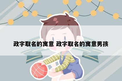 政字取名的寓意 政字取名的寓意男孩