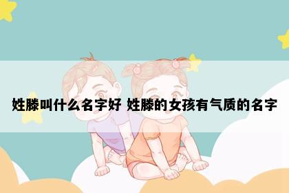 姓滕叫什么名字好 姓滕的女孩有气质的名字