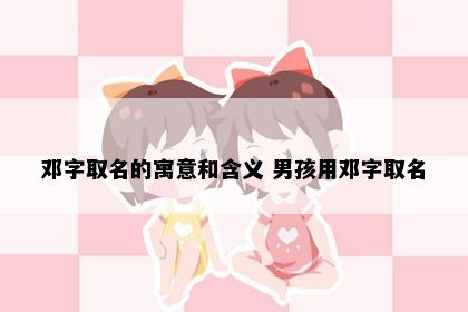 邓字取名的寓意和含义 男孩用邓字取名