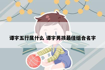 谭字五行属什么 谭字男孩最佳组合名字