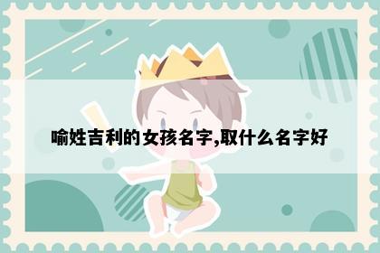 喻姓吉利的女孩名字,取什么名字好