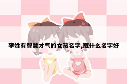 李姓有智慧才气的女孩名字,取什么名字好