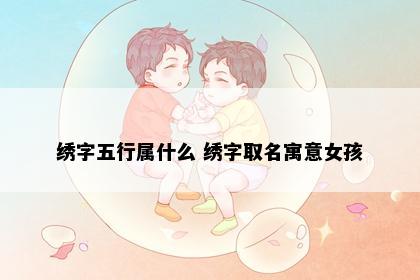 绣字五行属什么 绣字取名寓意女孩